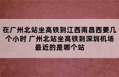 在广州北站坐高铁到江西南昌西要几个小时 广州北站坐高铁到深圳机场最近的是哪个站